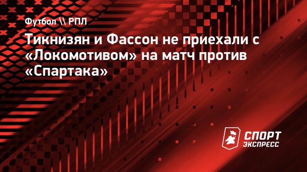 Тикнизян и Фассон не приехали с «Локомотивом» на матч против «Спартака».  Спорт-Экспресс