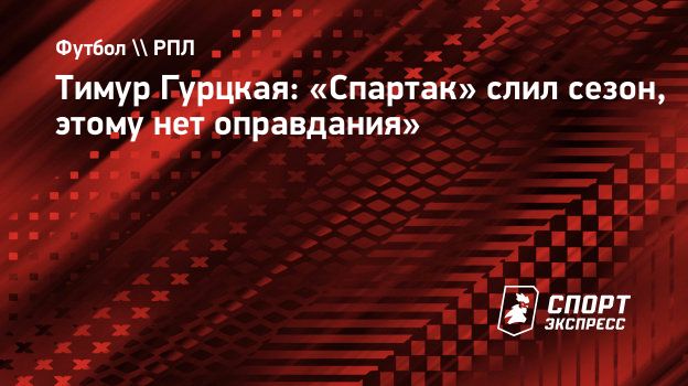 Тимур Гурцкая: «Спартак» слил сезон, этому нет оправдания». Спорт-Экспресс