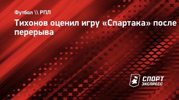 Тихонов оценил игру «Спартака» после перерыва. Спорт-Экспресс