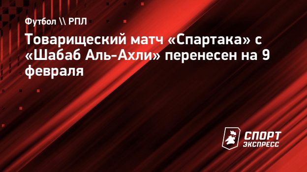 Товарищеский матч «Спартака» с «Шабаб Аль-Ахли» перенесен на 9 февраля.  Спорт-Экспресс