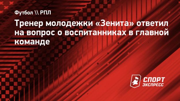 Тренер молодежки «Зенита» ответил на вопрос о воспитанниках в главной  команде. Спорт-Экспресс