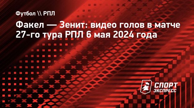 Факел — Зенит: видео голов в матче 27-го тура РПЛ 6 мая 2024 года.  Спорт-Экспресс