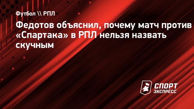 Федотов объяснил, почему матч против «Спартака» в РПЛ нельзя назвать  скучным. Спорт-Экспресс