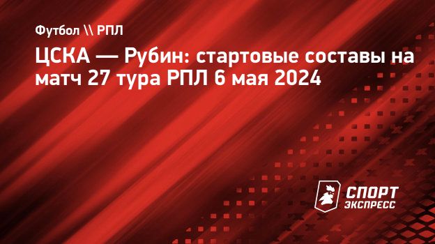 ЦСКА — Рубин: стартовые составы на матч 27 тура РПЛ 6 мая 2024.  Спорт-Экспресс