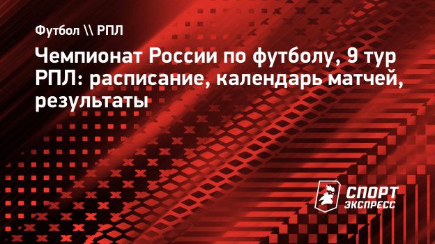 Чемпионат России по футболу, 9 тур РПЛ: расписание, календарь матчей,  результаты. Спорт-Экспресс