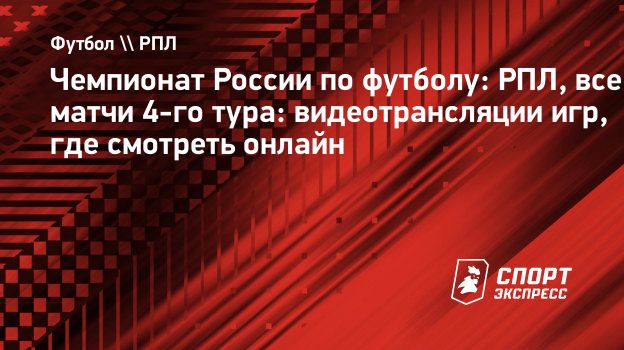 Чемпионат России по футболу: РПЛ, все матчи 4-го тура: видеотрансляции игр,  где смотреть онлайн. Спорт-Экспресс