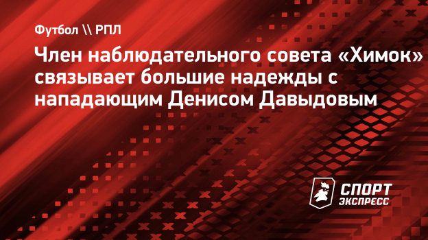 Член наблюдательного совета «Химок» связывает большие надежды с нападающим  Денисом Давыдовым. Спорт-Экспресс