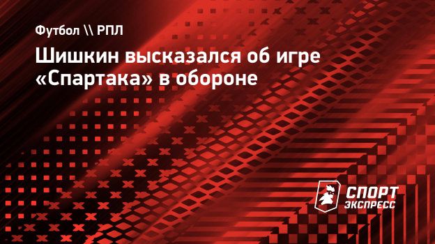 Шишкин высказался об игре «Спартака» в обороне. Спорт-Экспресс