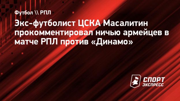 Экс-футболист ЦСКА Масалитин прокомментировал ничью армейцев в матче РПЛ  против «Динамо». Спорт-Экспресс