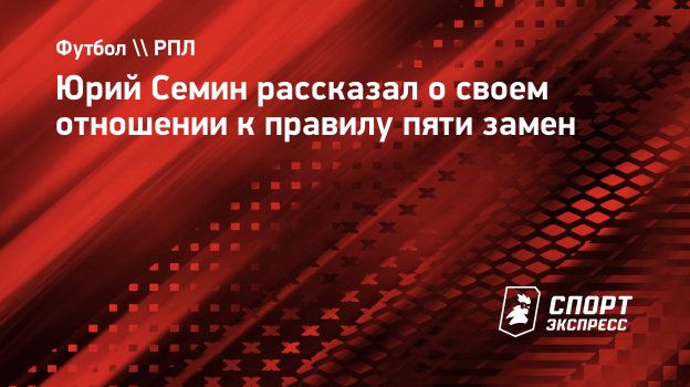 Юрий Семин рассказал о своем отношении к правилу пяти замен. Спорт-Экспресс