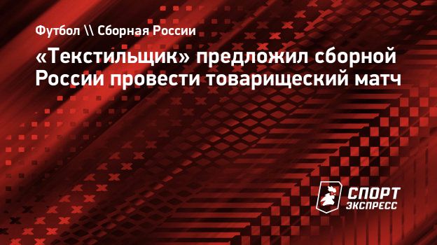 Текстильщик» предложил сборной России провести товарищеский матч.  Спорт-Экспресс