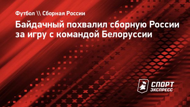 Байдачный похвалил сборную России за игру с командой Белоруссии.  Спорт-Экспресс