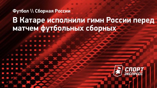 В Катаре исполнили гимн России перед матчем футбольных сборных.  Спорт-Экспресс