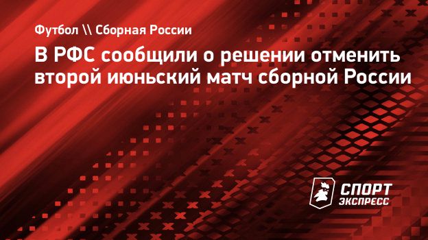 В РФС сообщили о решении отменить второй июньский матч сборной России.  Спорт-Экспресс