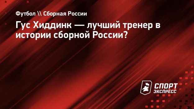 Гус Хиддинк — лучший тренер в истории сборной России? Спорт-Экспресс