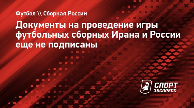 Документы на проведение игры футбольных сборных Ирана и России еще не  подписаны. Спорт-Экспресс