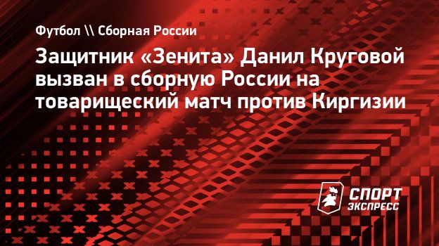 Защитник «Зенита» Данил Круговой вызван в сборную России на товарищеский  матч против Киргизии. Спорт-Экспресс