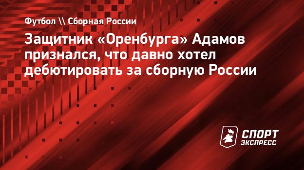 Защитник «Оренбурга» Адамов признался, что давно хотел дебютировать за  сборную России. Спорт-Экспресс