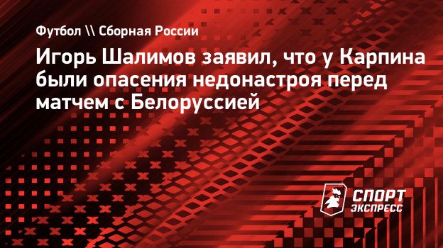 Игорь Шалимов заявил, что у Карпина были опасения недонастроя перед матчем  с Белоруссией. Спорт-Экспресс