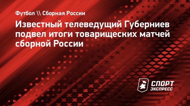 Известный телеведущий Губерниев подвел итоги товарищеских матчей сборной  России. Спорт-Экспресс