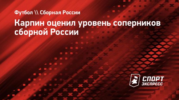 Карпин оценил уровень соперников сборной России. Спорт-Экспресс