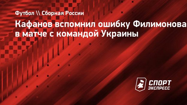 Кафанов вспомнил ошибку Филимонова в матче с командой Украины.  Спорт-Экспресс