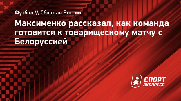 Максименко рассказал, как команда готовится к товарищескому матчу с  Белоруссией. Спорт-Экспресс