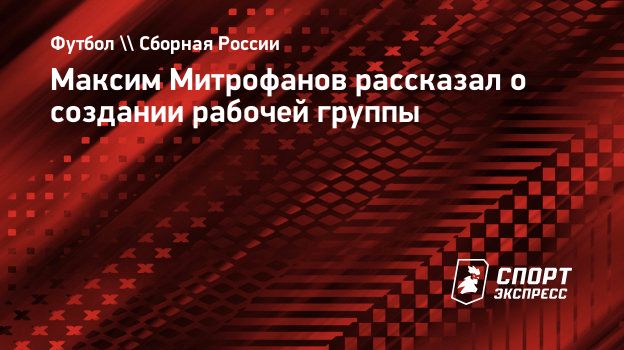 Максим Митрофанов рассказал о создании рабочей группы. Спорт-Экспресс