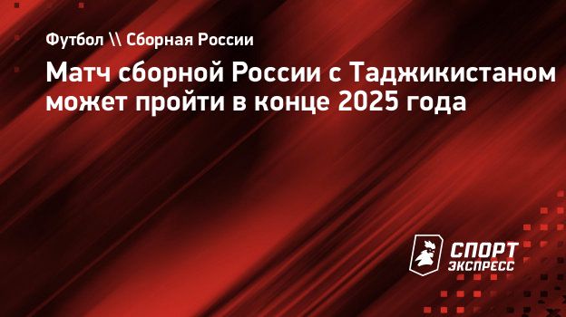 Матч сборной России с Таджикистаном может пройти в конце 2025 года.  Спорт-Экспресс