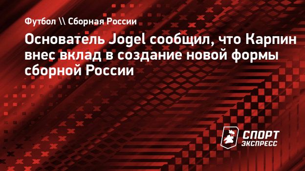 Основатель Jogel сообщил, что Карпин внес вклад в создание новой формы  сборной России. Спорт-Экспресс