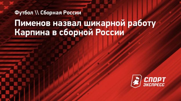 Пименов назвал шикарной работу Карпина в сборной России. Спорт-Экспресс