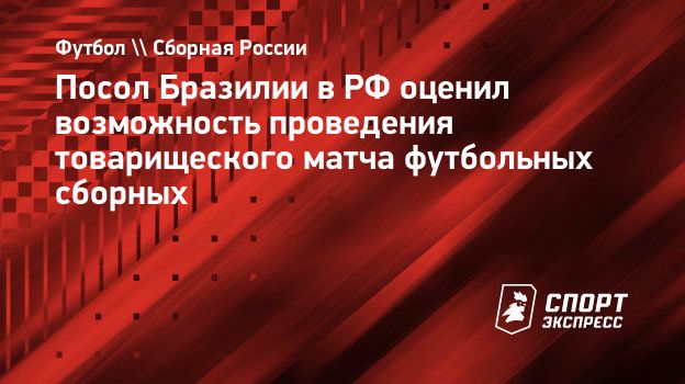 Посол Бразилии в РФ оценил возможность проведения товарищеского матча  футбольных сборных. Спорт-Экспресс