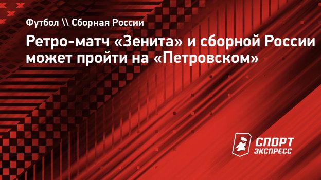 Ретро-матч «Зенита» и сборной России может пройти на «Петровском».  Спорт-Экспресс