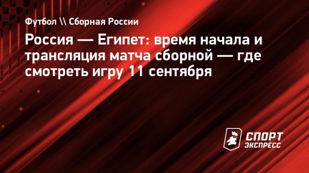 Россия — Египет: время начала и трансляция матча сборной — где смотреть игру  11 сентября. Спорт-Экспресс