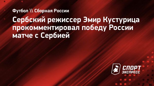 Сербский режиссер Эмир Кустурица прокомментировал победу России матче с  Сербией. Спорт-Экспресс