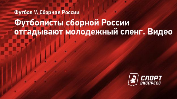 Футболисты сборной России отгадывают молодежный сленг. Видео. Спорт-Экспресс