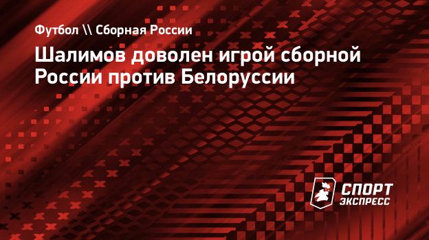 Шалимов доволен игрой сборной России против Белоруссии. Спорт-Экспресс