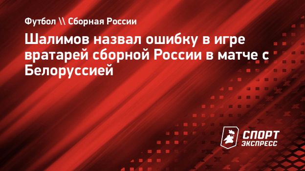 Шалимов назвал ошибку в игре вратарей сборной России в матче с Белоруссией.  Спорт-Экспресс