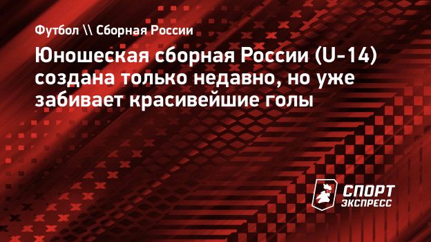 Юношеская сборная России (U-14) создана только недавно, но уже забивает  красивейшие голы. Спорт-Экспресс