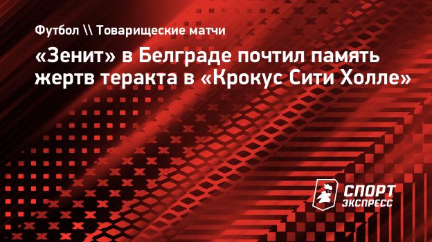 Зенит» в Белграде почтил память жертв теракта в «Крокус Сити Холле».  Спорт-Экспресс