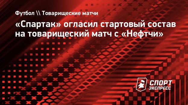 Спартак» огласил стартовый состав на товарищеский матч с «Нефтчи».  Спорт-Экспресс