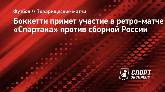 Боккетти примет участие в ретро-матче «Спартака» против сборной России.  Спорт-Экспресс