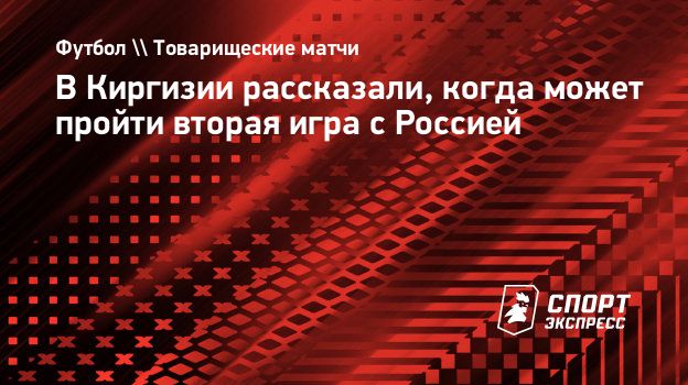 В Киргизии рассказали, когда может пройти вторая игра с Россией.  Спорт-Экспресс