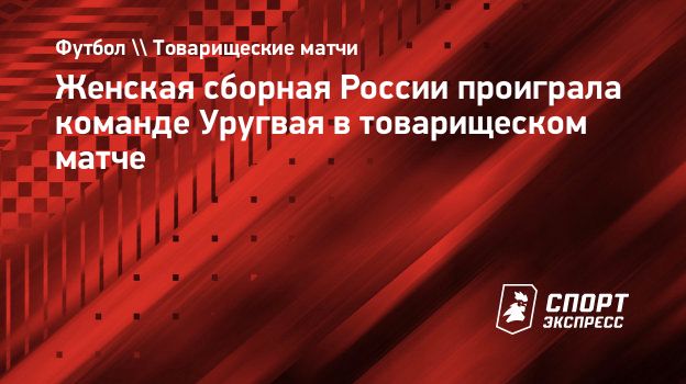 Женская сборная России проиграла команде Уругвая в товарищеском матче.  Спорт-Экспресс