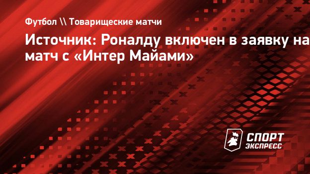 Источник: Роналду включен в заявку на матч с «Интер Майами». Спорт-Экспресс