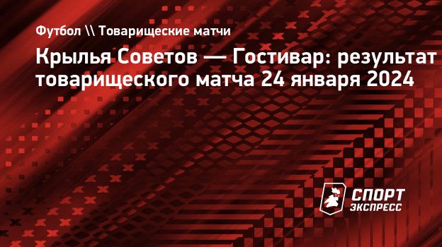 Крылья Советов — Гостивар: результат товарищеского матча 24 января 2024.  Спорт-Экспресс