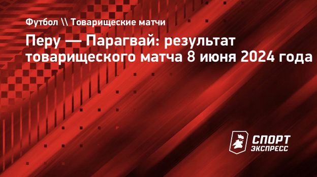 Перу — Парагвай: результат товарищеского матча 8 июня 2024 года.  Спорт-Экспресс