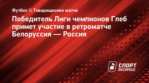 Победитель Лиги чемпионов Глеб примет участие в ретроматче Белоруссия —  Россия. Спорт-Экспресс