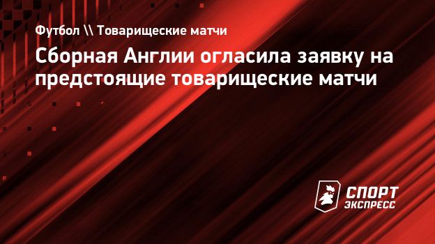 Сборная Англии огласила заявку на предстоящие товарищеские матчи.  Спорт-Экспресс