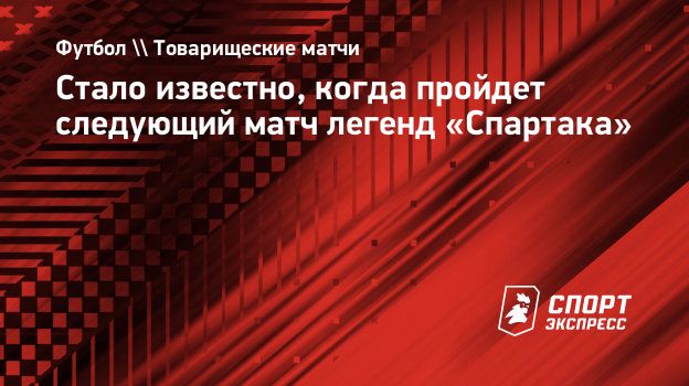 Стало известно, когда пройдет следующий матч легенд «Спартака».  Спорт-Экспресс